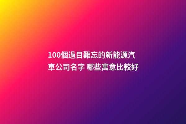 100個過目難忘的新能源汽車公司名字 哪些寓意比較好